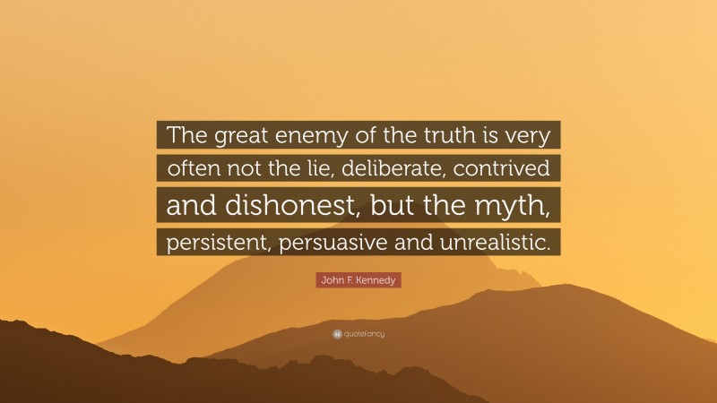 John F. Kennedy Quote: “The great enemy of the truth is very often not the lie, deliberate, contrived and dishonest, but the myth, persistent, persuasive and unrealistic.”