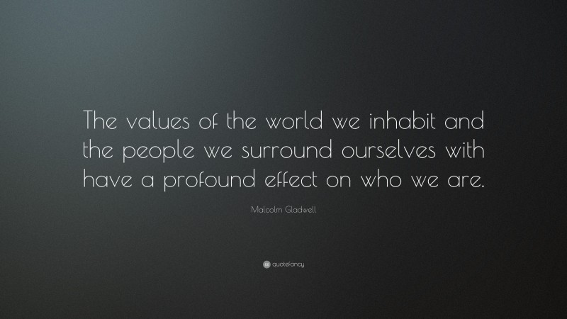 Malcolm Gladwell Quote: “The values of the world we inhabit and the people we surround ourselves with have a profound effect on who we are.”
