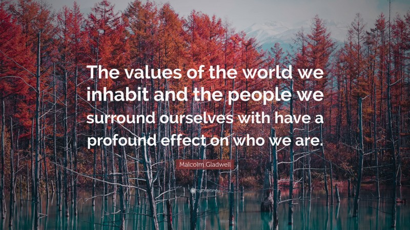 Malcolm Gladwell Quote: “The values of the world we inhabit and the people we surround ourselves with have a profound effect on who we are.”