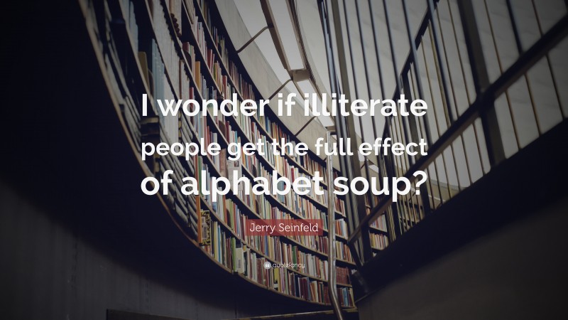 Jerry Seinfeld Quote: “I wonder if illiterate people get the full effect of alphabet soup?”