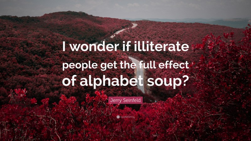 Jerry Seinfeld Quote: “I wonder if illiterate people get the full effect of alphabet soup?”