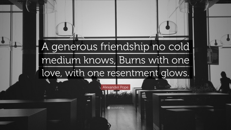 Alexander Pope Quote: “A generous friendship no cold medium knows, Burns with one love, with one resentment glows.”