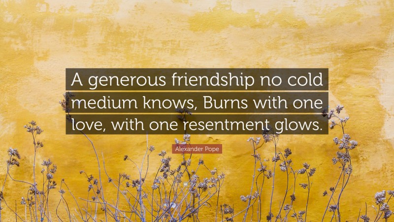 Alexander Pope Quote: “A generous friendship no cold medium knows, Burns with one love, with one resentment glows.”