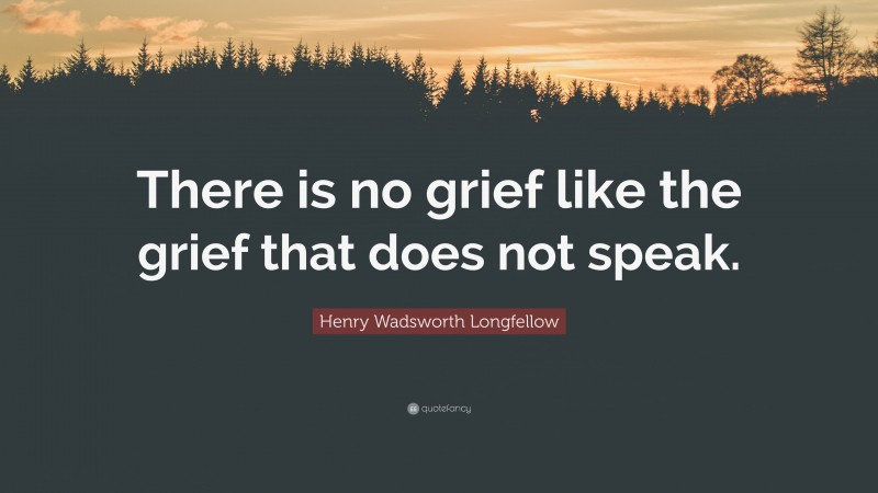 Henry Wadsworth Longfellow Quote: “There is no grief like the grief that does not speak.”
