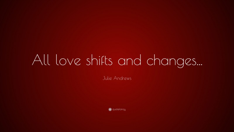 Julie Andrews Quote: “All love shifts and changes...”