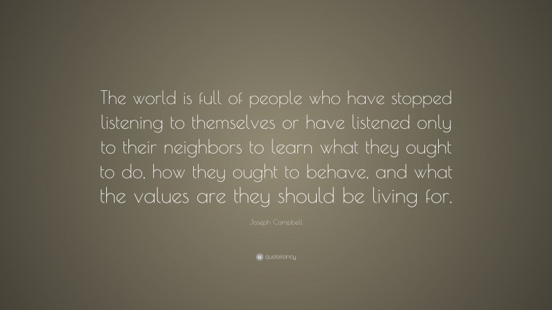Joseph Campbell Quote: “The world is full of people who have stopped listening to themselves or have listened only to their neighbors to learn what they ought to do, how they ought to behave, and what the values are they should be living for.”
