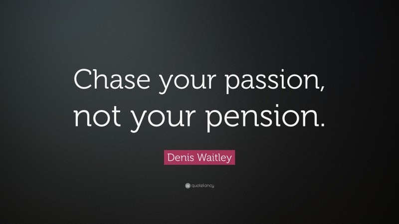 Denis Waitley Quote: “Chase your passion, not your pension.”