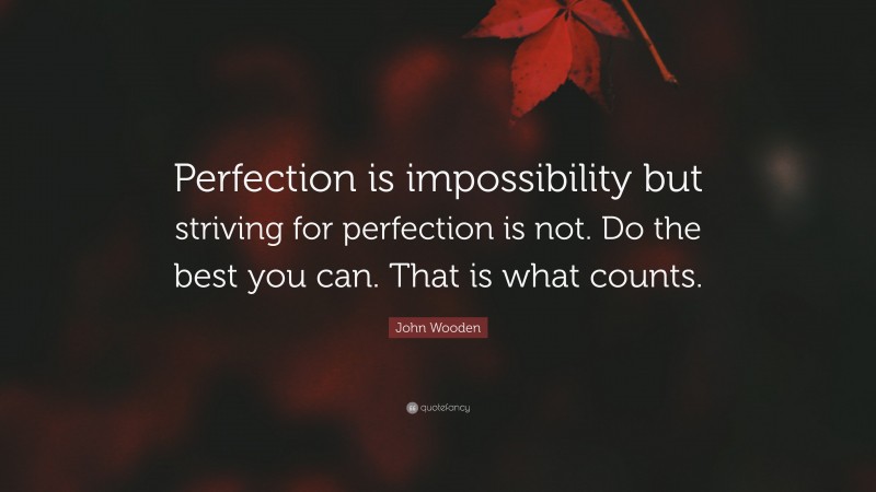 John Wooden Quote: “Perfection is impossibility but striving for perfection is not. Do the best you can. That is what counts.”