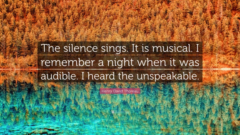 Henry David Thoreau Quote: “The silence sings. It is musical. I remember a night when it was audible. I heard the unspeakable.”