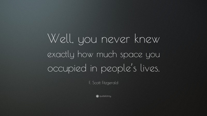 F. Scott Fitzgerald Quote: “Well, you never knew exactly how much space you occupied in people’s lives.”