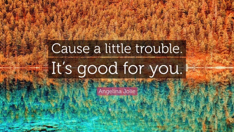 Angelina Jolie Quote: “Cause a little trouble. It’s good for you.”