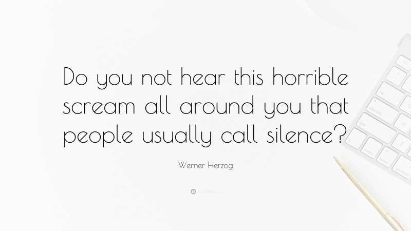 Werner Herzog Quote: “Do you not hear this horrible scream all around you that people usually call silence?”