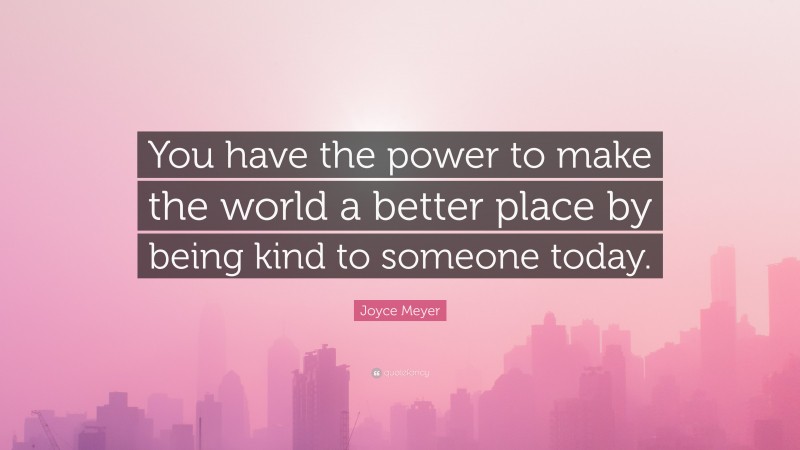 Joyce Meyer Quote: “You have the power to make the world a better place by being kind to someone today.”
