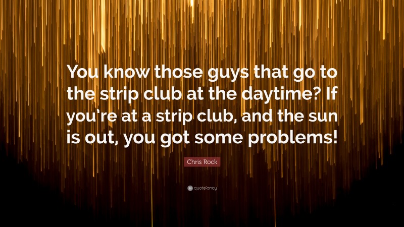 Chris Rock Quote: “You know those guys that go to the strip club at the daytime? If you’re at a strip club, and the sun is out, you got some problems!”