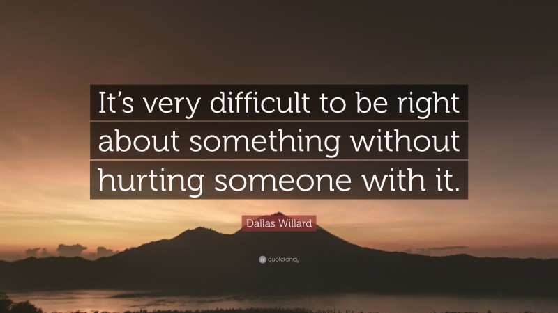Dallas Willard Quote: “It’s very difficult to be right about something without hurting someone with it.”
