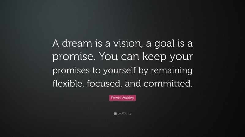 Denis Waitley Quote: “A dream is a vision, a goal is a promise. You can keep your promises to yourself by remaining flexible, focused, and committed.”