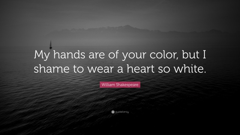 William Shakespeare Quote: “My hands are of your color, but I shame to wear a heart so white.”