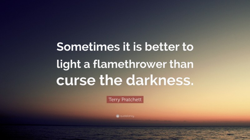 Terry Pratchett Quote: “Sometimes it is better to light a flamethrower than curse the darkness.”