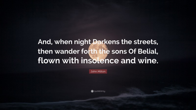 John Milton Quote: “And, when night Darkens the streets, then wander forth the sons Of Belial, flown with insolence and wine.”