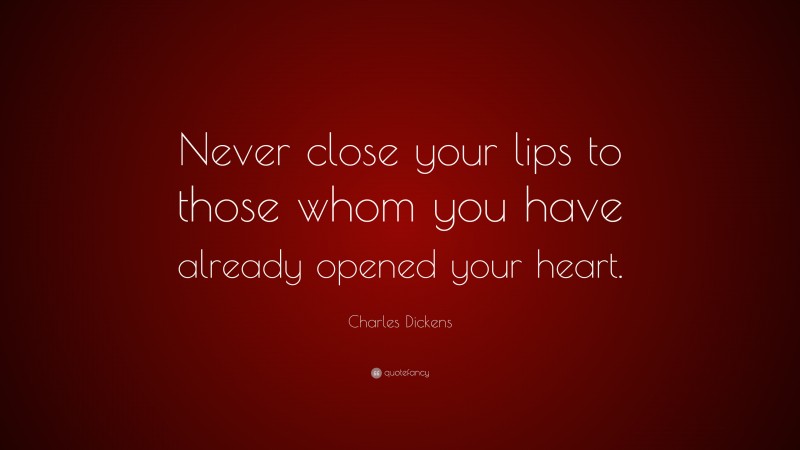 Charles Dickens Quote: “Never close your lips to those whom you have already opened your heart.”