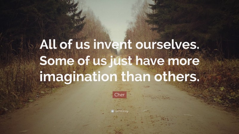 Cher Quote: “All of us invent ourselves. Some of us just have more imagination than others.”