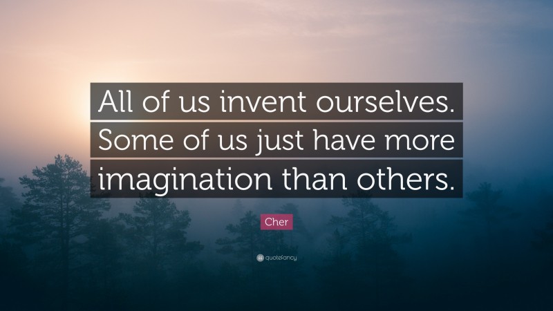 Cher Quote: “All of us invent ourselves. Some of us just have more imagination than others.”