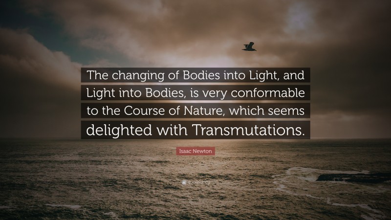 Isaac Newton Quote: “The changing of Bodies into Light, and Light into Bodies, is very conformable to the Course of Nature, which seems delighted with Transmutations.”