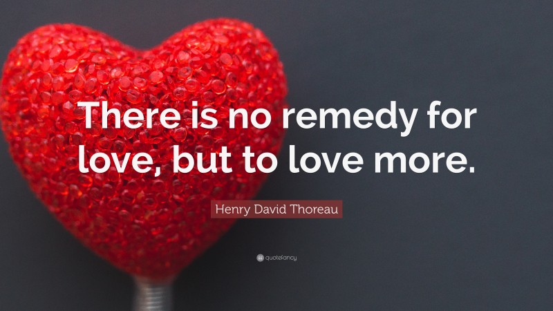 Henry David Thoreau Quote: “There is no remedy for love, but to love more.”