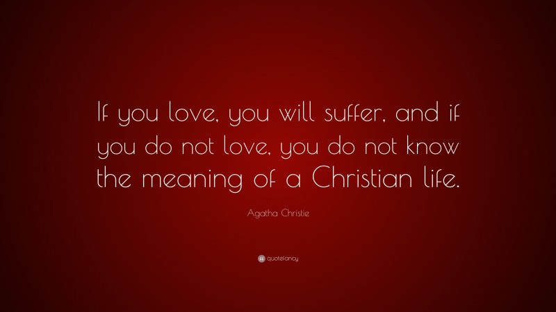 Agatha Christie Quote: “If you love, you will suffer, and if you do not love, you do not know the meaning of a Christian life.”