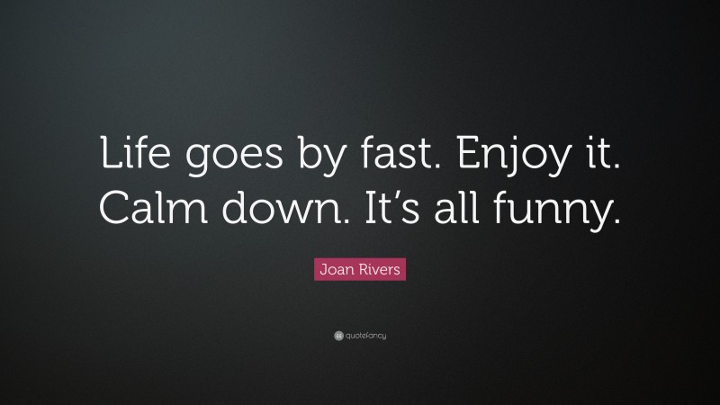 Joan Rivers Quote: “Life goes by fast. Enjoy it. Calm down. It’s all funny.”