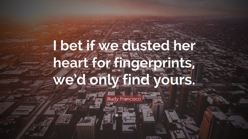 Rudy Francisco Quote: “I bet if we dusted her heart for fingerprints, we’d only find yours.”