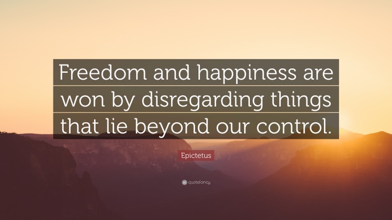 Epictetus Quote: “Freedom and happiness are won by disregarding things that lie beyond our control.”