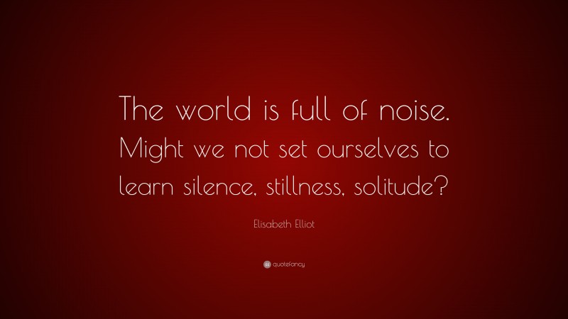 Elisabeth Elliot Quote: “The world is full of noise. Might we not set ourselves to learn silence, stillness, solitude?”