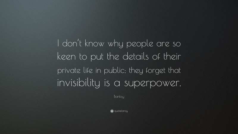 Banksy Quote: “I don’t know why people are so keen to put the details of their private life in public; they forget that invisibility is a superpower.”