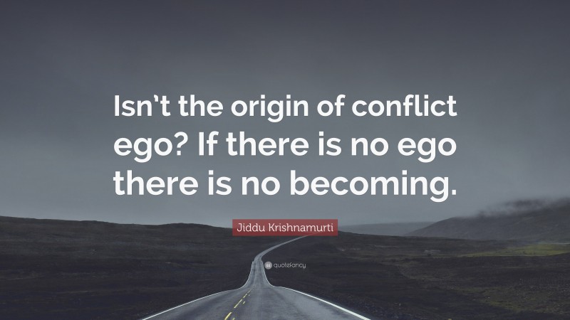 Jiddu Krishnamurti Quote: “Isn’t the origin of conflict ego? If there is no ego there is no becoming.”