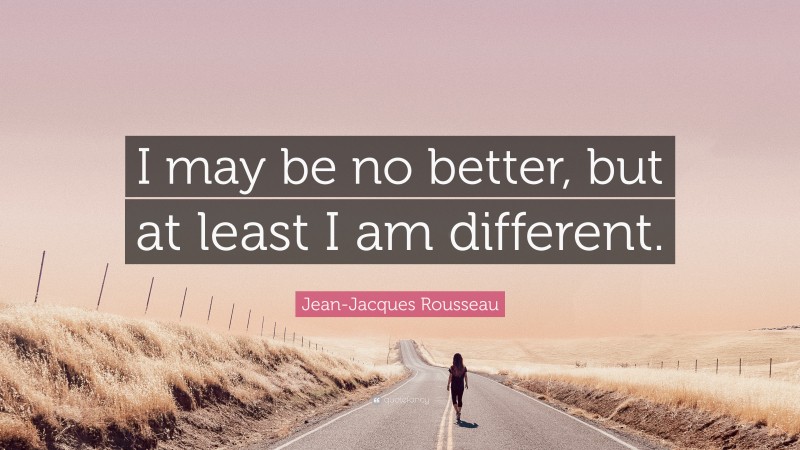 Jean-Jacques Rousseau Quote: “I may be no better, but at least I am different.”