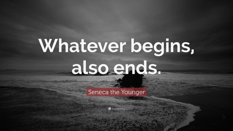 Seneca the Younger Quote: “Whatever begins, also ends.”