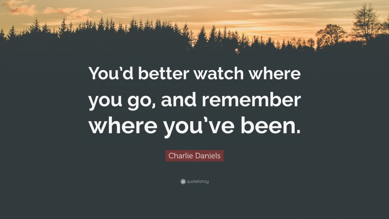 Charlie Daniels Quote: “You’d better watch where you go, and remember where you’ve been.”