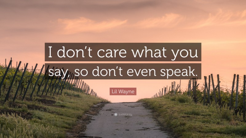 Lil Wayne Quote: “I don’t care what you say, so don’t even speak.”