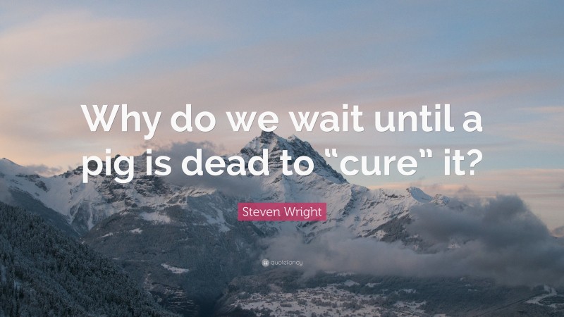 Steven Wright Quote: “Why do we wait until a pig is dead to “cure” it?”