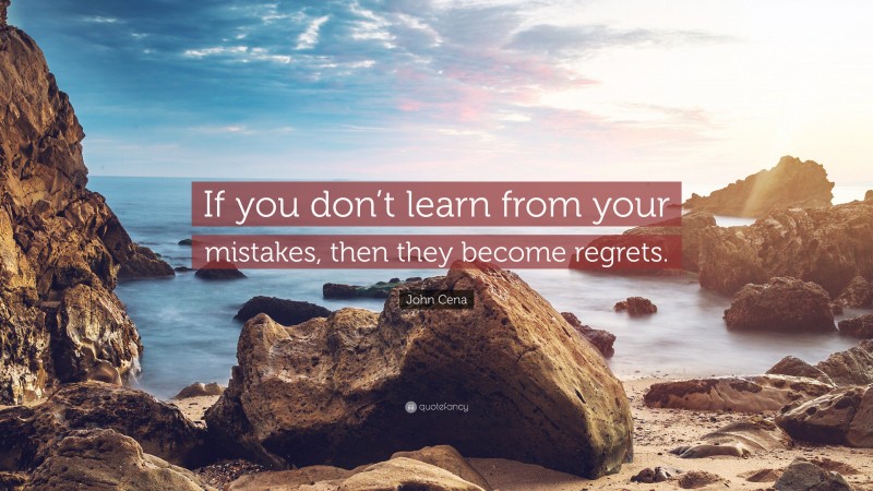 John Cena Quote: “If you don’t learn from your mistakes, then they become regrets.”