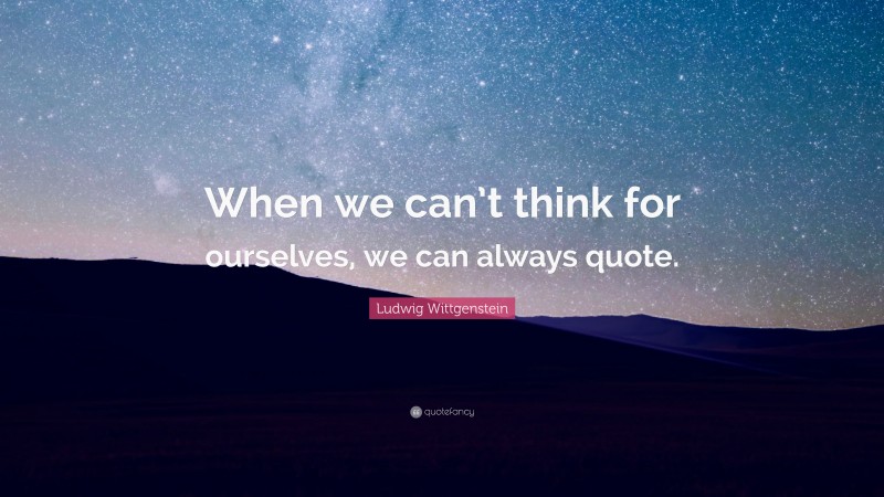 Ludwig Wittgenstein Quote: “When we can’t think for ourselves, we can always quote.”