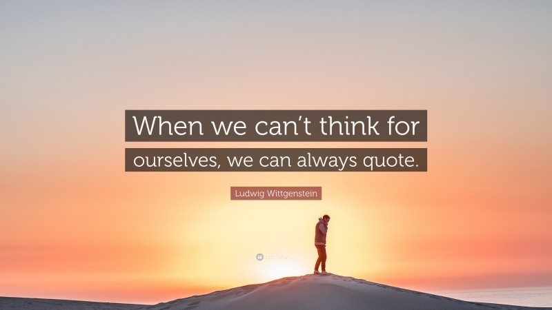 Ludwig Wittgenstein Quote: “When we can’t think for ourselves, we can always quote.”