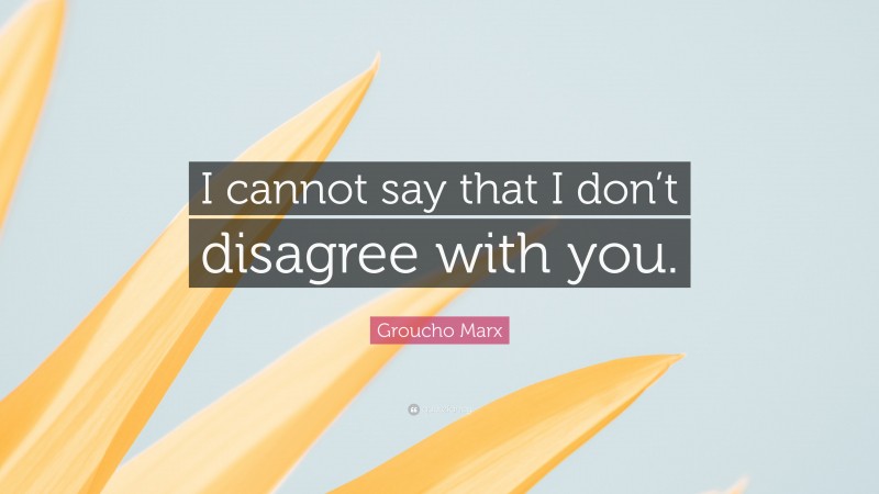Groucho Marx Quote: “I cannot say that I don’t disagree with you.”