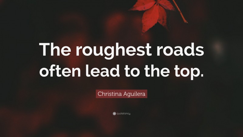 Christina Aguilera Quote: “The roughest roads often lead to the top.”