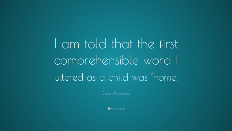 Julie Andrews Quote: “I am told that the first comprehensible word I uttered as a child was ’home.”