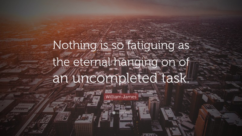 William James Quote: “Nothing is so fatiguing as the eternal hanging on of an uncompleted task.”