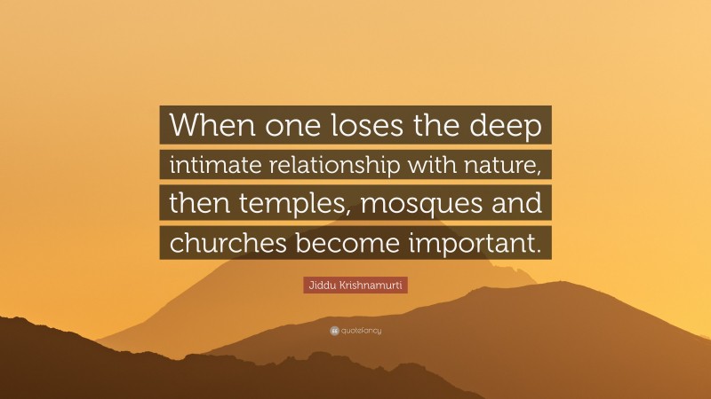 Jiddu Krishnamurti Quote: “When one loses the deep intimate relationship with nature, then temples, mosques and churches become important.”