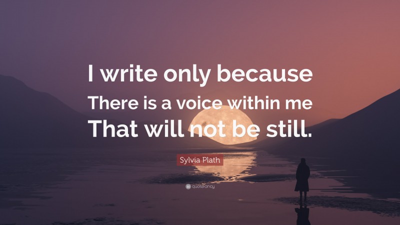 Sylvia Plath Quote: “I write only because There is a voice within me That will not be still.”