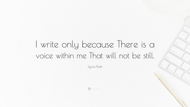 Sylvia Plath Quote: “I write only because There is a voice within me That will not be still.”